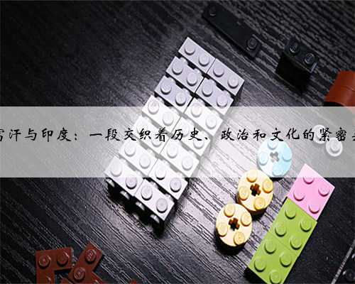 阿富汗与印度：一段交织着历史、政治和文化的紧密关系