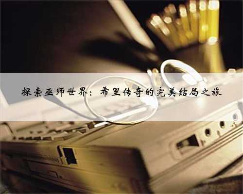 探索巫师世界：希里传奇的完美结局之旅