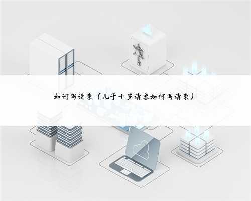 如何写请柬(儿子十岁请客如何写请柬)
