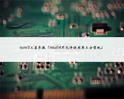 note3三星参数（miui14不允许使用第三方壁纸）