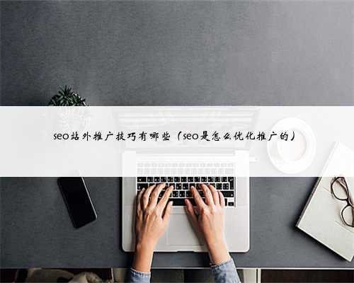 seo站外推广技巧有哪些（seo是怎么优化推广的）