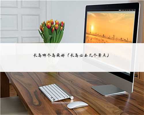 长岛哪个岛最好（长岛必去几个景点）