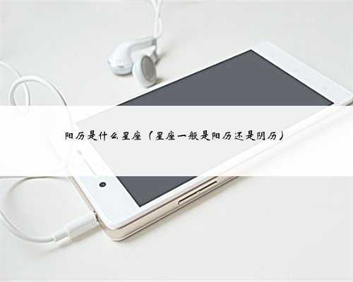 阳历是什么星座（星座一般是阳历还是阴历）