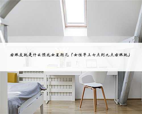 右眼皮跳是什么预兆女星期几（女性早上七点到九点右眼跳）