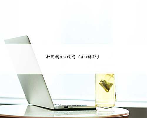 新闻稿seo技巧（seo稿件）
