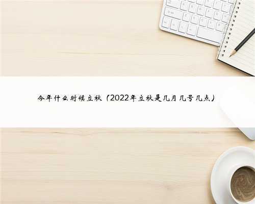 今年什么时候立秋（2022年立秋是几月几号几点）