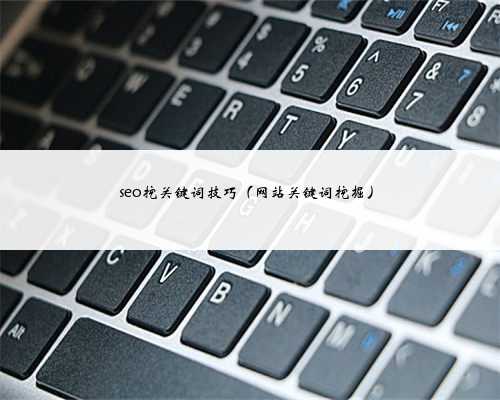 seo挖关键词技巧（网站关键词挖掘）