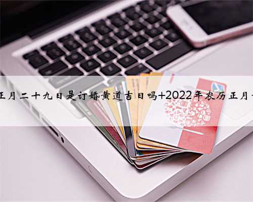 2022年农历正月二十九日是订婚黄道吉日吗 2022年农历正月黄历订婚吉日