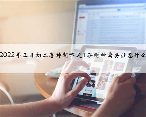 2022年正月初二喜神朝哪边 祭财神需要注意什么