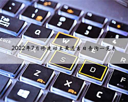 2022年7月修建动土黄道吉日查询一览表