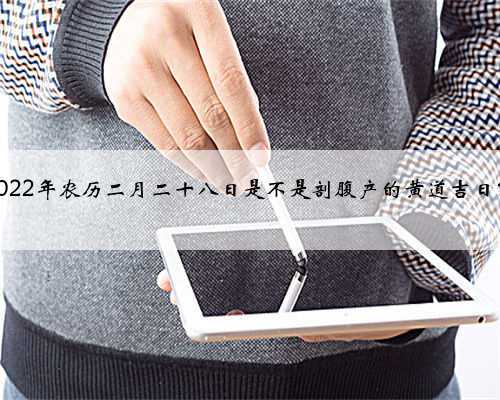 2022年农历二月二十八日是不是剖腹产的黄道吉日？