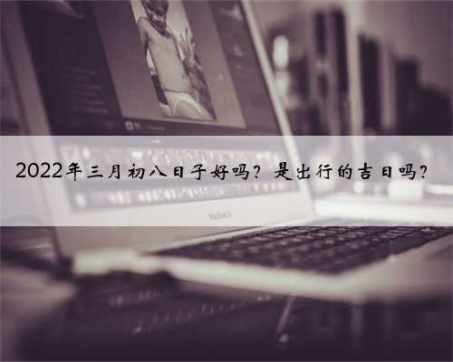 2022年三月初八日子好吗？是出行的吉日吗？