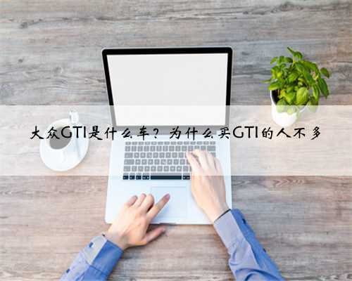 大众GTI是什么车？为什么买GTI的人不多