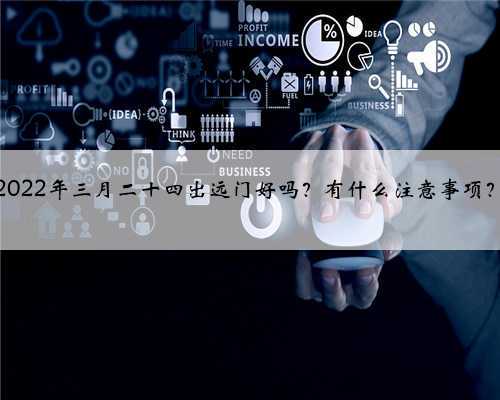 2022年三月二十四出远门好吗？有什么注意事项？