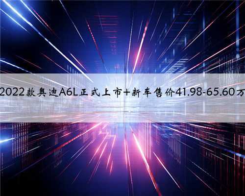 2022款奥迪A6L正式上市 新车售价41.98-65.60万