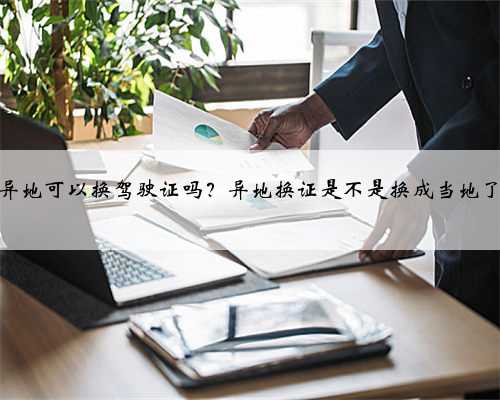 异地可以换驾驶证吗？异地换证是不是换成当地了