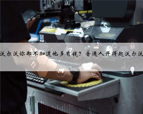 开沃尔沃你都不知道他多有钱？普通人开得起沃尔沃吗