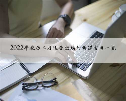 2022年农历二月适合出殡的黄道吉日一览