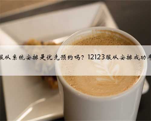 <b>服从系统安排是优先预约吗？12123服从安排成功率</b>