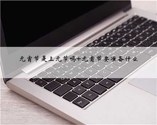 元宵节是上元节吗 元宵节要准备什么