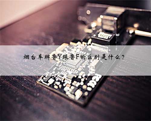 烟台车牌鲁Y跟鲁F的区别是什么？
