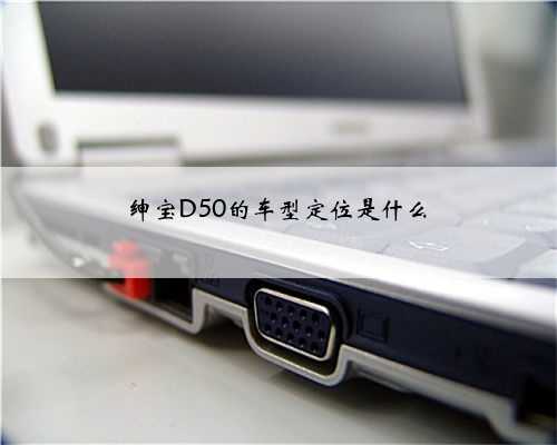 绅宝D50的车型定位是什么