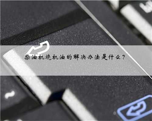 柴油机烧机油的解决办法是什么？