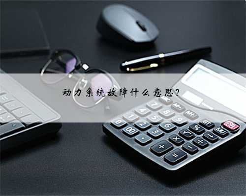 <b>动力系统故障什么意思？</b>