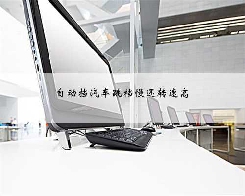 <b>自动挡汽车跳档慢还转速高</b>
