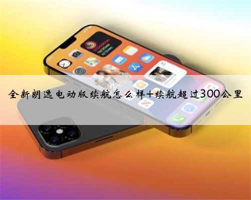 全新朗逸电动版续航怎么样 续航超过300公里