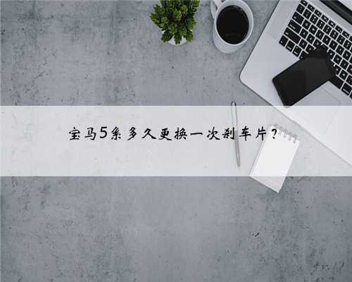 宝马5系多久更换一次刹车片？