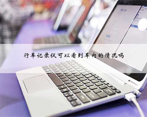 行车记录仪可以看到车内的情况吗