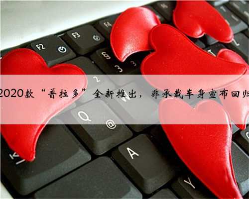 2020款“普拉多”全新推出，非承载车身宣布回归