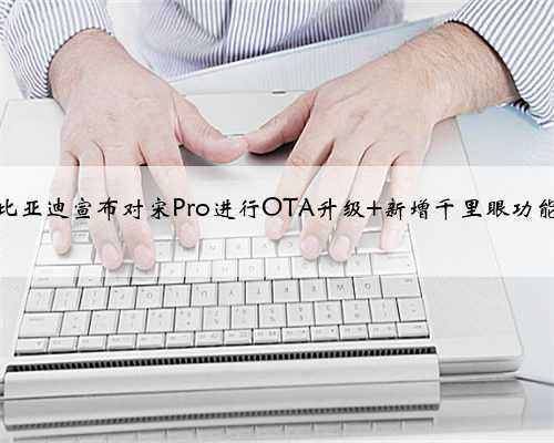 <b>比亚迪宣布对宋Pro进行OTA升级 新增千里眼功能</b>