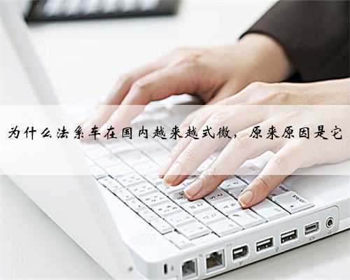 为什么法系车在国内越来越式微，原来原因是它
