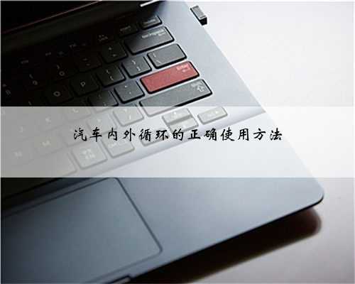 <b>汽车内外循环的正确使用方法</b>
