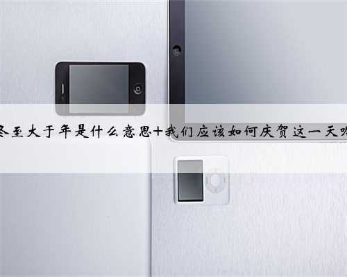 冬至大于年是什么意思 我们应该如何庆贺这一天呢