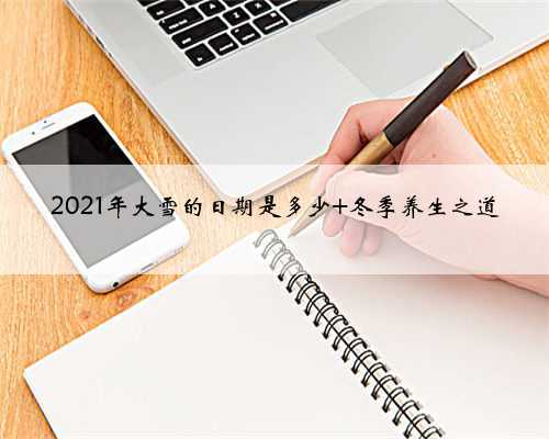2021年大雪的日期是多少 冬季养生之道