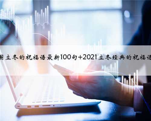 朋友圈立冬的祝福语最新100句 2021立冬经典的祝福语大全