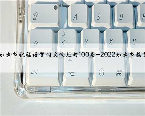 2022妇女节祝福语贺词文案短句100条 2022妇女节搞笑说说