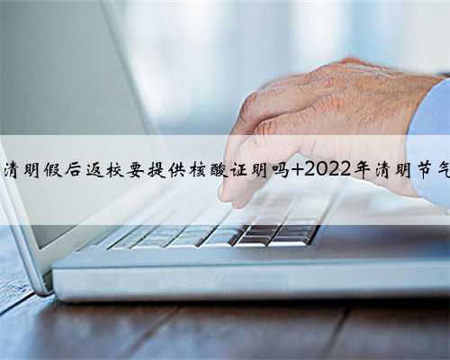 2022大学生清明假后返校要提供核酸证明吗 2022年清明节气可以搬家吗