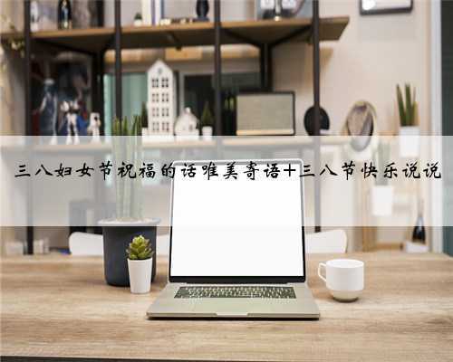 三八妇女节祝福的话唯美寄语 三八节快乐说说