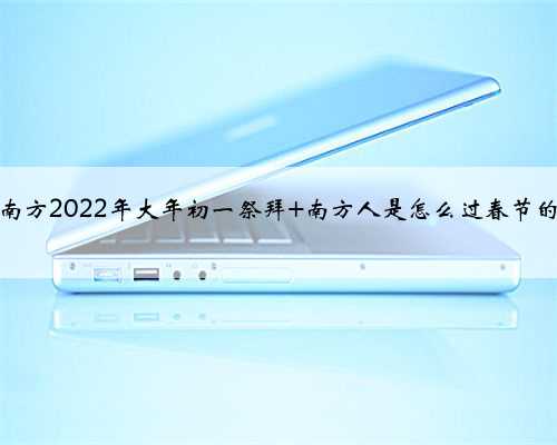 南方2022年大年初一祭拜 南方人是怎么过春节的
