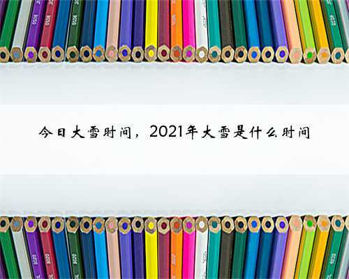 今日大雪时间,2021年大雪是什么时间