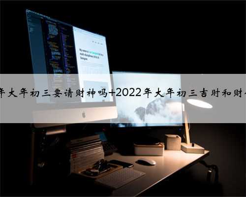 2022年大年初三要请财神吗 2022年大年初三吉时和财位方向