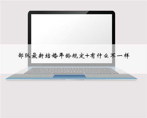 部队最新结婚年龄规定 有什么不一样