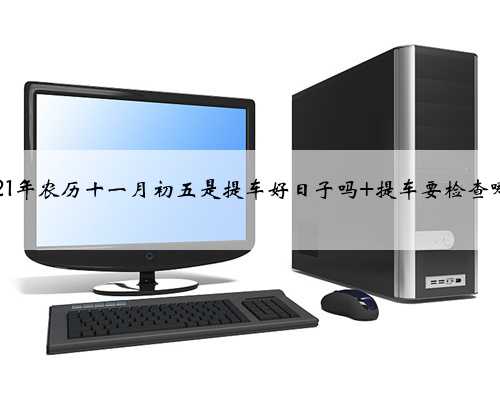 2021年农历十一月初五是提车好日子吗 提车要检查哪里