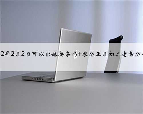 2022年2月2日可以出嫁娶亲吗 农历正月初二老黄历查询
