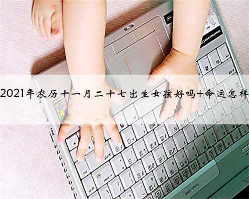 2021年农历十一月二十七出生女孩好吗 命运怎样