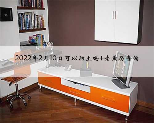 2022年2月10日可以动土吗 老黄历查询